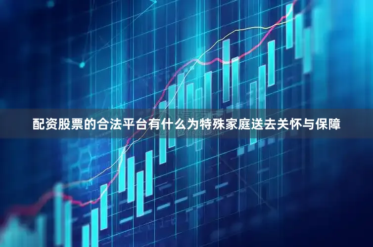 配资股票的合法平台有什么为特殊家庭送去关怀与保障