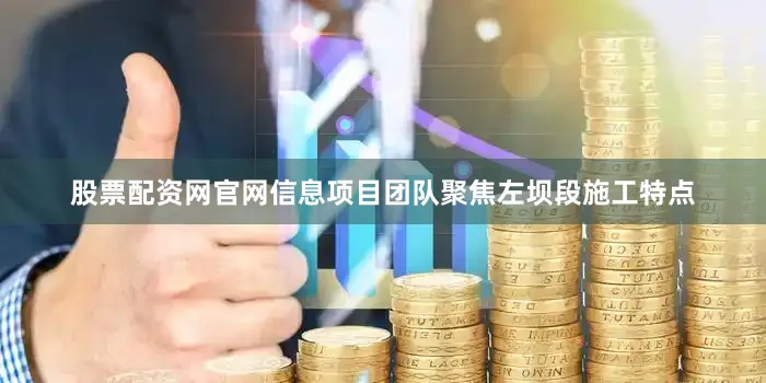 股票配资网官网信息项目团队聚焦左坝段施工特点