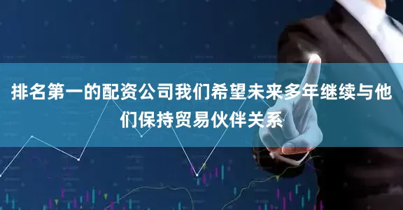 排名第一的配资公司我们希望未来多年继续与他们保持贸易伙伴关系
