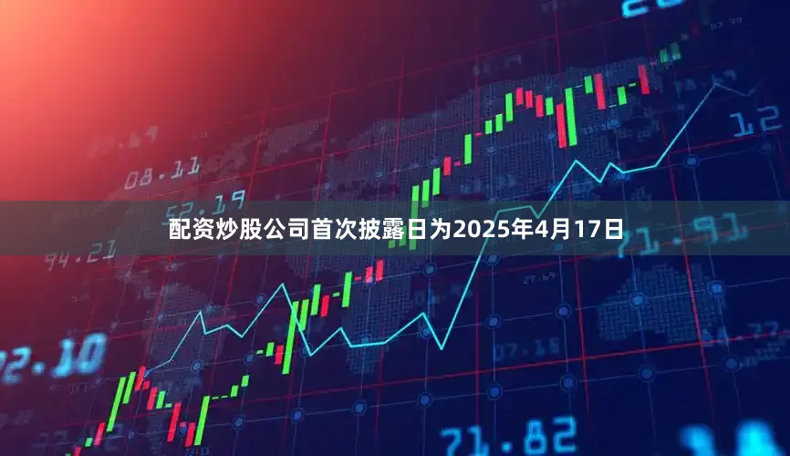 配资炒股公司首次披露日为2025年4月17日