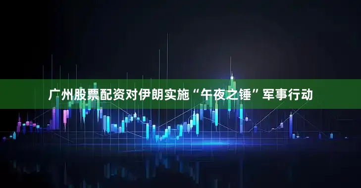 广州股票配资对伊朗实施“午夜之锤”军事行动