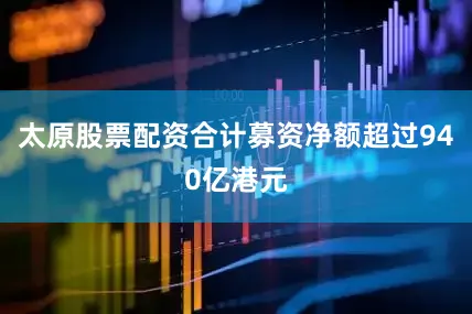 太原股票配资合计募资净额超过940亿港元