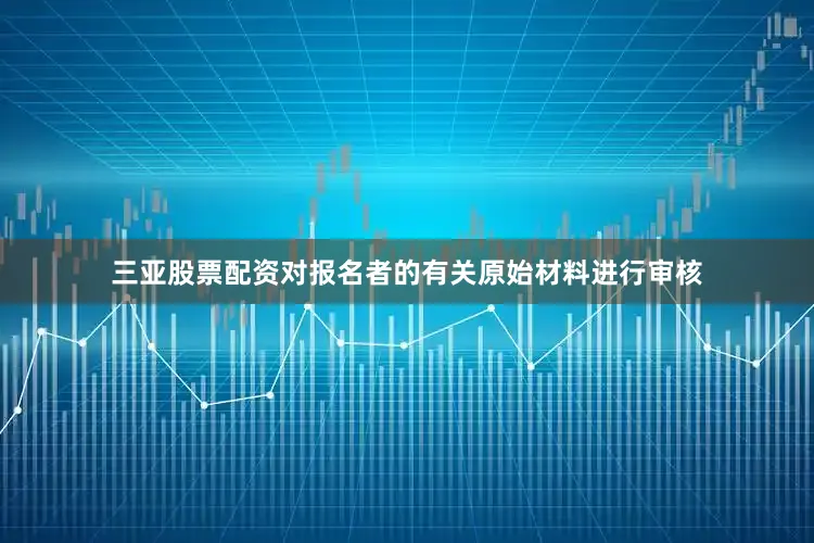三亚股票配资对报名者的有关原始材料进行审核