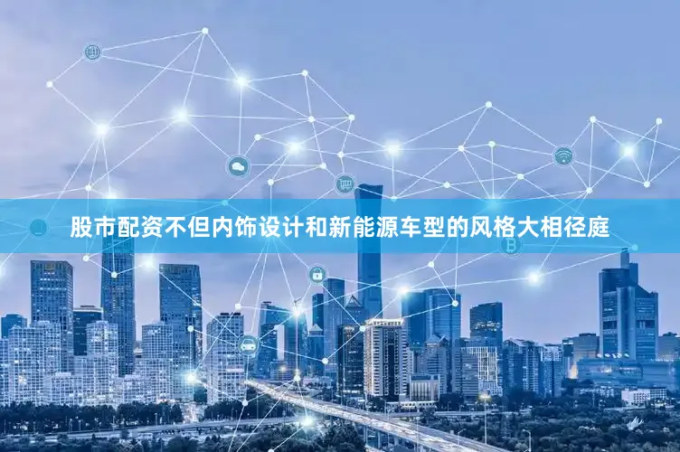股市配资不但内饰设计和新能源车型的风格大相径庭