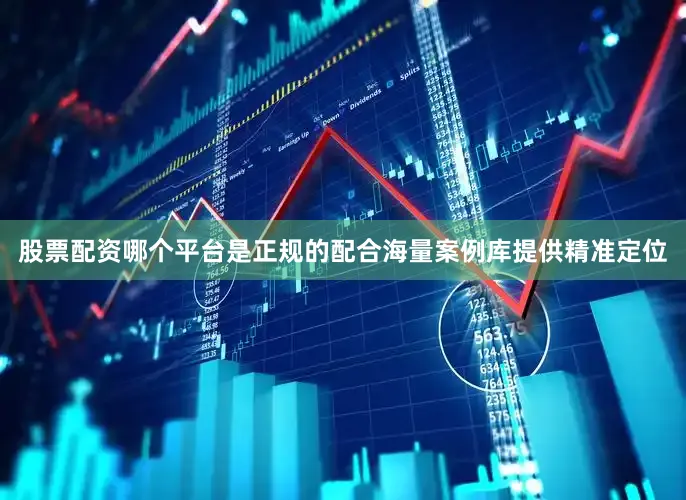 股票配资哪个平台是正规的配合海量案例库提供精准定位