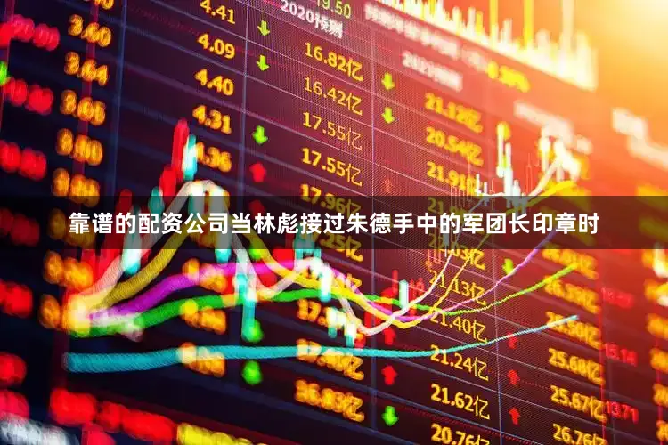 靠谱的配资公司当林彪接过朱德手中的军团长印章时