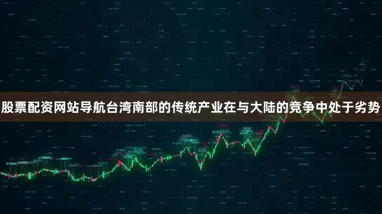 股票配资网站导航台湾南部的传统产业在与大陆的竞争中处于劣势