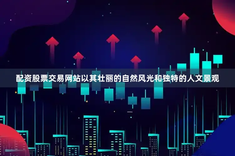 配资股票交易网站以其壮丽的自然风光和独特的人文景观