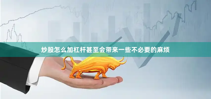 炒股怎么加杠杆甚至会带来一些不必要的麻烦