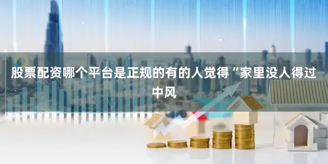股票配资哪个平台是正规的有的人觉得“家里没人得过中风