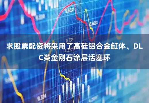 求股票配资将采用了高硅铝合金缸体、DLC类金刚石涂层活塞环
