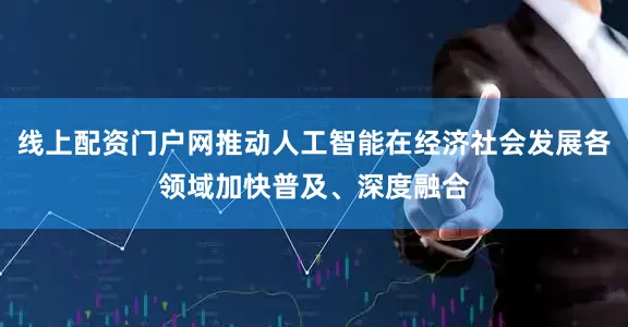 线上配资门户网推动人工智能在经济社会发展各领域加快普及、深度融合