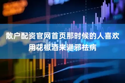 散户配资官网首页那时候的人喜欢用花椒酒来避邪祛病