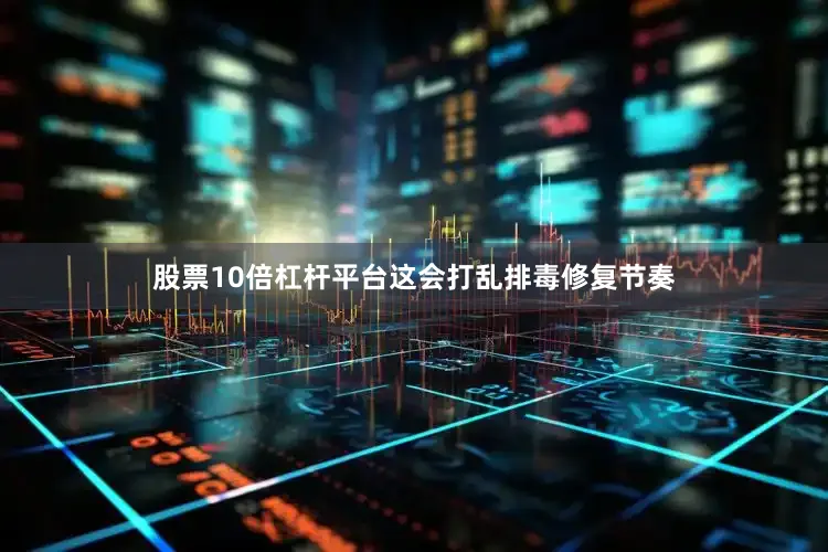 股票10倍杠杆平台这会打乱排毒修复节奏