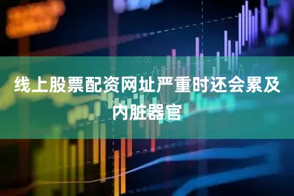 线上股票配资网址严重时还会累及内脏器官