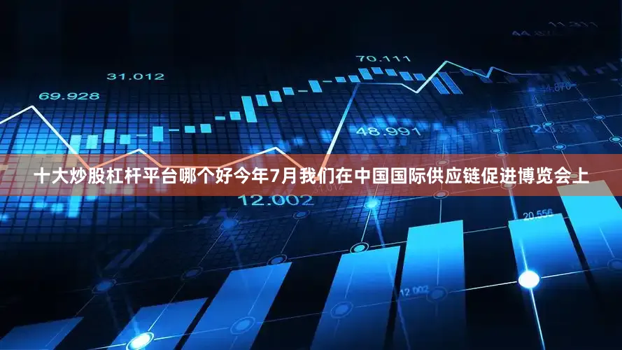 十大炒股杠杆平台哪个好今年7月我们在中国国际供应链促进博览会上