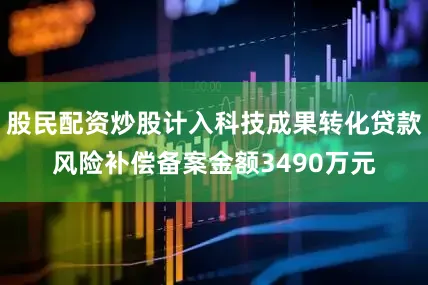 股民配资炒股计入科技成果转化贷款风险补偿备案金额3490万元