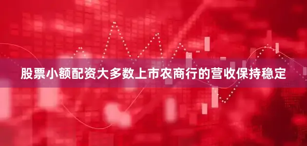 股票小额配资大多数上市农商行的营收保持稳定