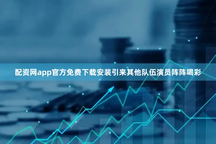 配资网app官方免费下载安装引来其他队伍演员阵阵喝彩