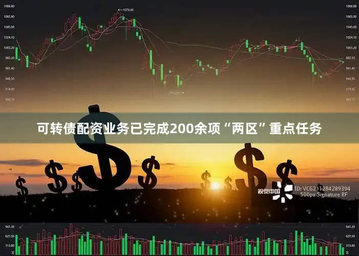 可转债配资业务已完成200余项“两区”重点任务