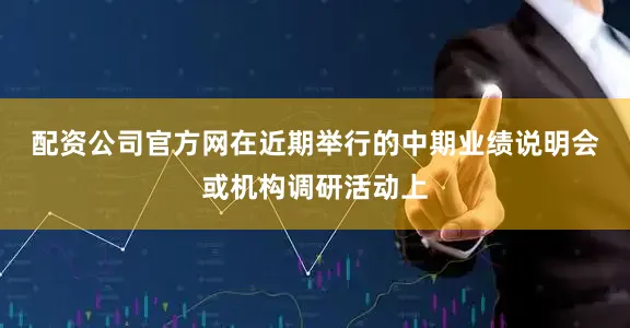 配资公司官方网　　在近期举行的中期业绩说明会或机构调研活动上
