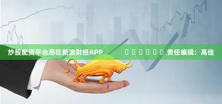 炒股配资平台尽在新浪财经APP            						责任编辑：高佳