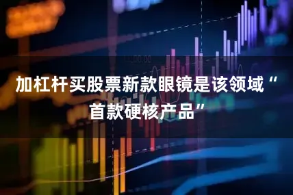 加杠杆买股票新款眼镜是该领域“首款硬核产品”