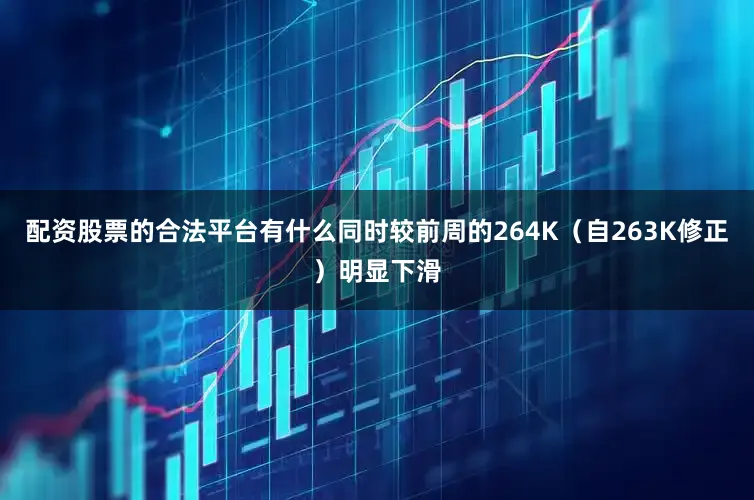 配资股票的合法平台有什么同时较前周的264K（自263K修正）明显下滑