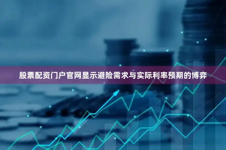 股票配资门户官网显示避险需求与实际利率预期的博弈